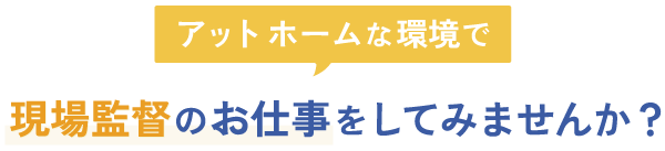 アットホームな環境で、現場監督のお仕事をしてみませんか？